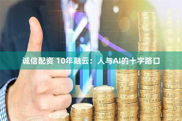 诚信配资 10年融云：人与AI的十字路口