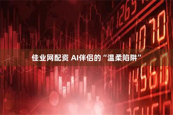 佳业网配资 AI伴侣的“温柔陷阱”