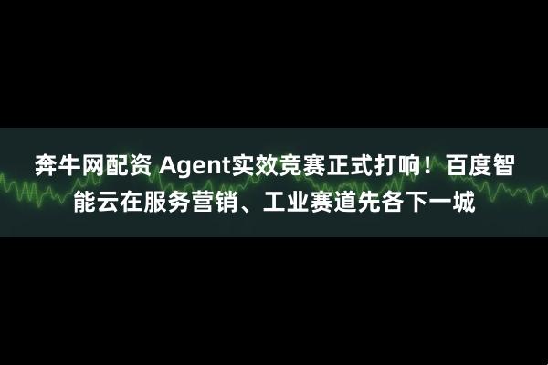 奔牛网配资 Agent实效竞赛正式打响！百度智能云在服务营销、工业赛道先各下一城