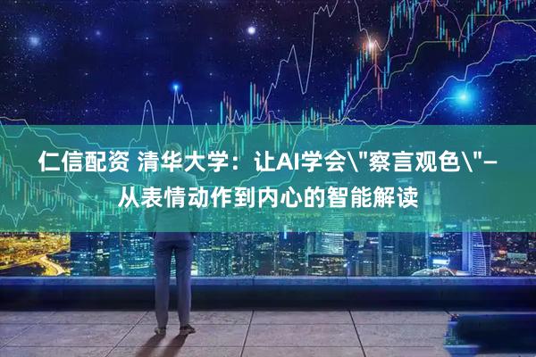 仁信配资 清华大学：让AI学会＂察言观色＂—从表情动作到内心的智能解读