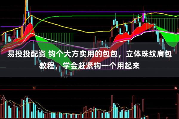 易投投配资 钩个大方实用的包包，立体珠纹肩包教程，学会赶紧钩一个用起来