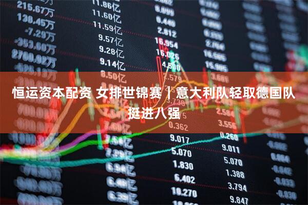 恒运资本配资 女排世锦赛｜意大利队轻取德国队挺进八强