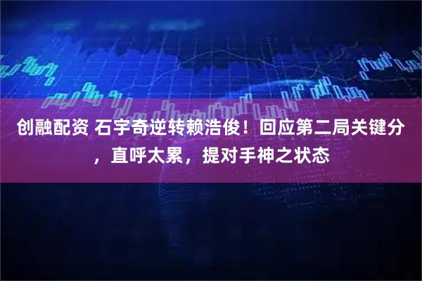 创融配资 石宇奇逆转赖浩俊！回应第二局关键分，直呼太累，提对手神之状态