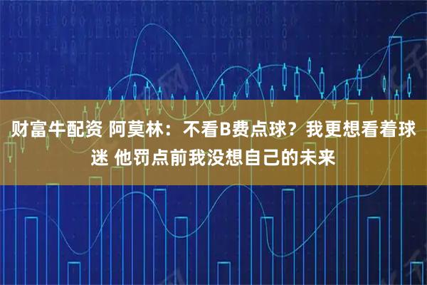 财富牛配资 阿莫林：不看B费点球？我更想看着球迷 他罚点前我没想自己的未来
