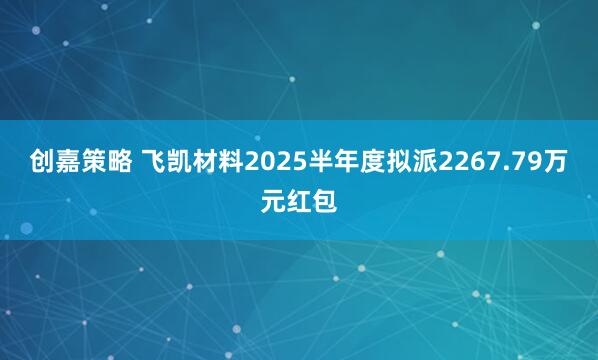 创嘉策略 飞凯材料2025半年度拟派2267.79万元红包