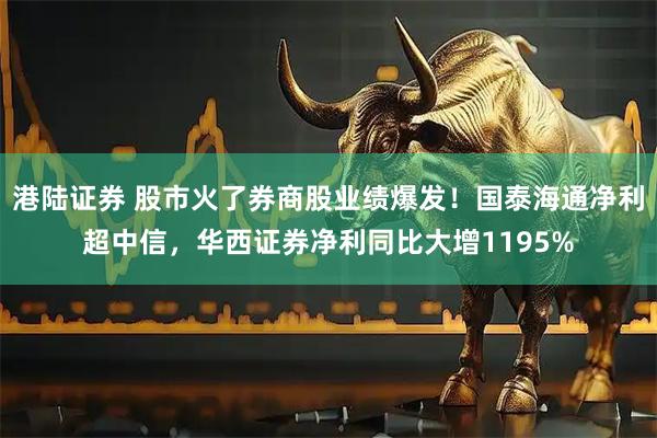 港陆证券 股市火了券商股业绩爆发！国泰海通净利超中信，华西证券净利同比大增1195%