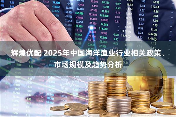 辉煌优配 2025年中国海洋渔业行业相关政策、市场规模及趋势分析