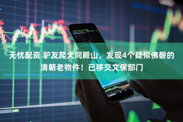 无忧配资 驴友爬大同殿山,发现4个疑似佛磬的清朝老物件!已移交文保部门