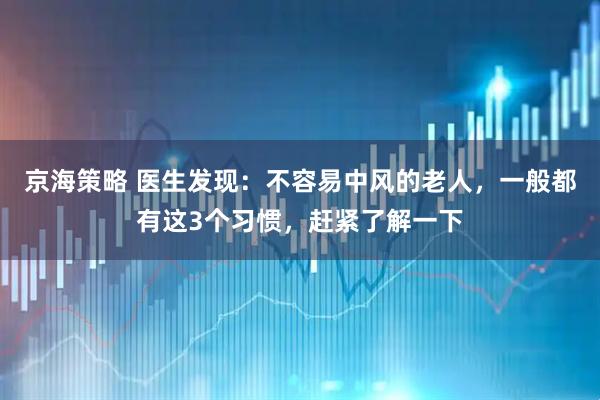 京海策略 医生发现:不容易中风的老人,一般都有这3个习惯,赶紧了解一下