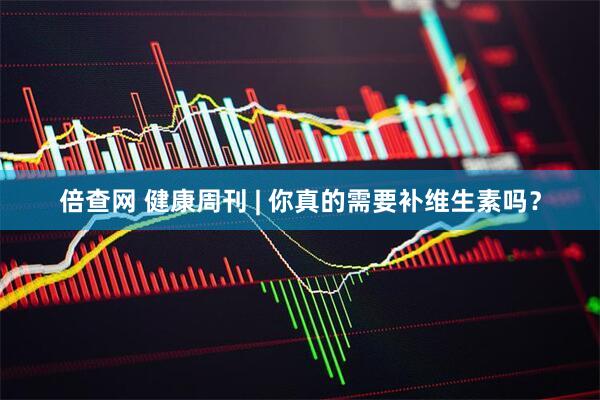 倍查网 健康周刊 | 你真的需要补维生素吗？