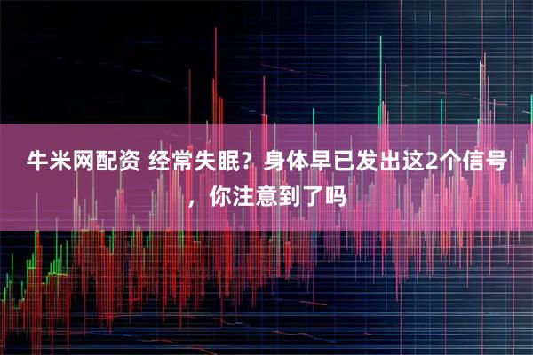 牛米网配资 经常失眠？身体早已发出这2个信号，你注意到了吗