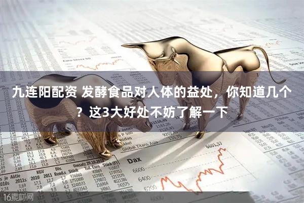 九连阳配资 发酵食品对人体的益处，你知道几个？这3大好处不妨了解一下