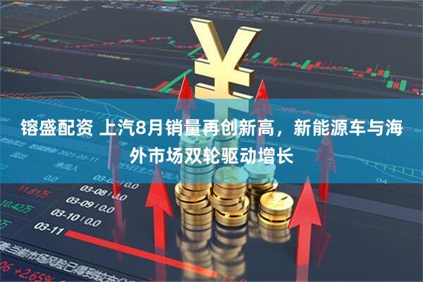 镕盛配资 上汽8月销量再创新高，新能源车与海外市场双轮驱动增长