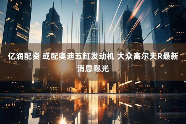 亿润配资 或配奥迪五缸发动机 大众高尔夫R最新消息曝光