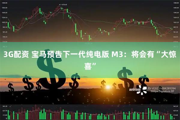 3G配资 宝马预告下一代纯电版 M3：将会有“大惊喜”