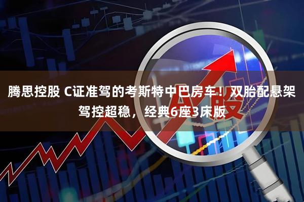 腾思控股 C证准驾的考斯特中巴房车！双胎配悬架驾控超稳，经典6座3床版