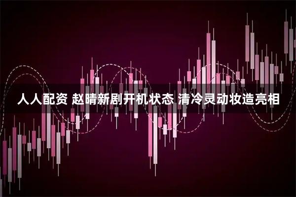 人人配资 赵晴新剧开机状态 清冷灵动妆造亮相