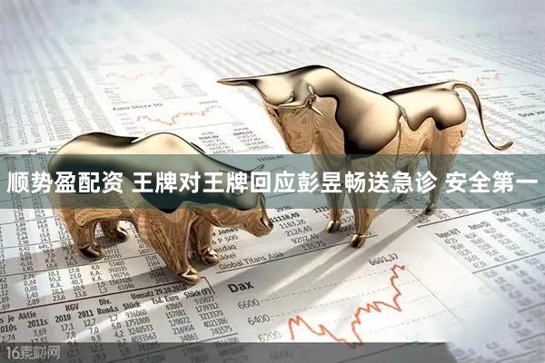 顺势盈配资 王牌对王牌回应彭昱畅送急诊 安全第一