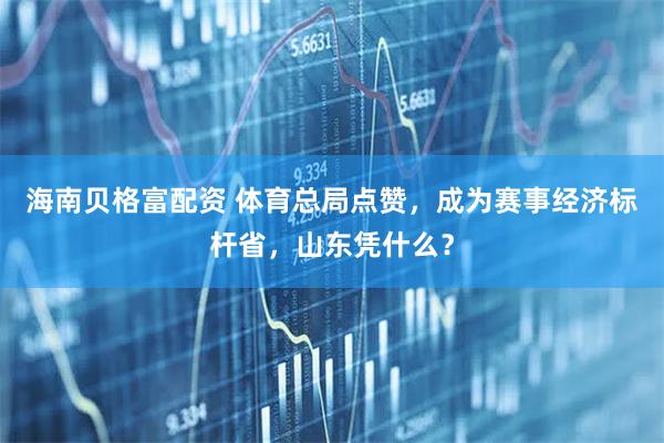 海南贝格富配资 体育总局点赞，成为赛事经济标杆省，山东凭什么？