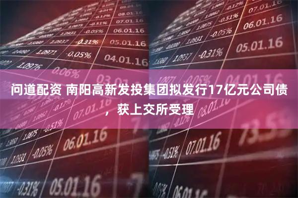 问道配资 南阳高新发投集团拟发行17亿元公司债，获上交所受理