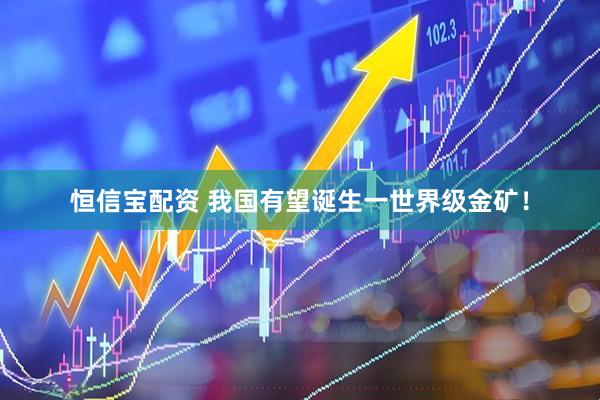 恒信宝配资 我国有望诞生一世界级金矿！