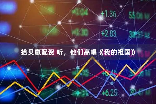 拾贝赢配资 听，他们高唱《我的祖国》