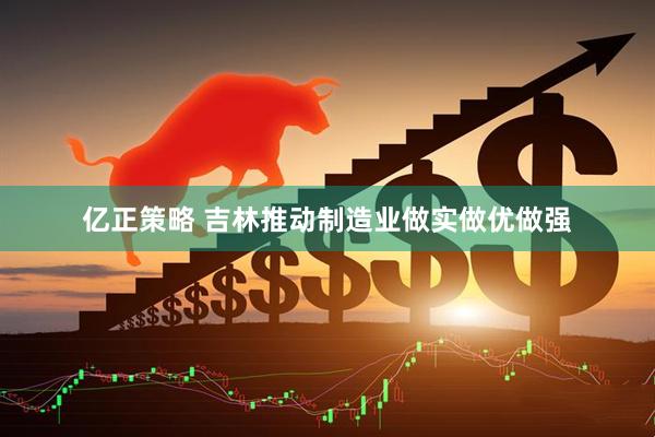 亿正策略 吉林推动制造业做实做优做强