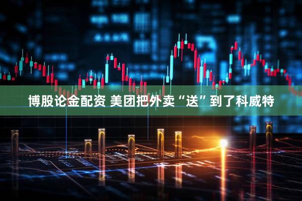博股论金配资 美团把外卖“送”到了科威特
