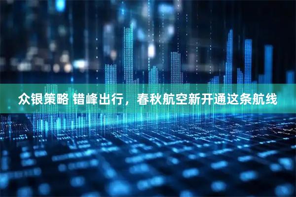 众银策略 错峰出行，春秋航空新开通这条航线