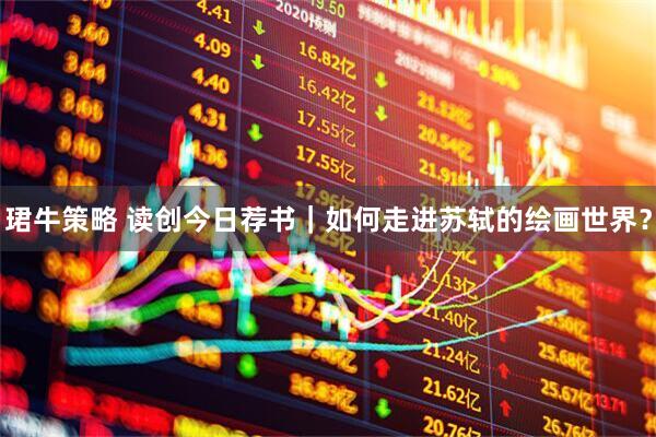珺牛策略 读创今日荐书｜如何走进苏轼的绘画世界？
