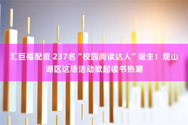 汇巨福配资 237名“校园阅读达人”诞生!观山湖区这场活动掀起读书热潮