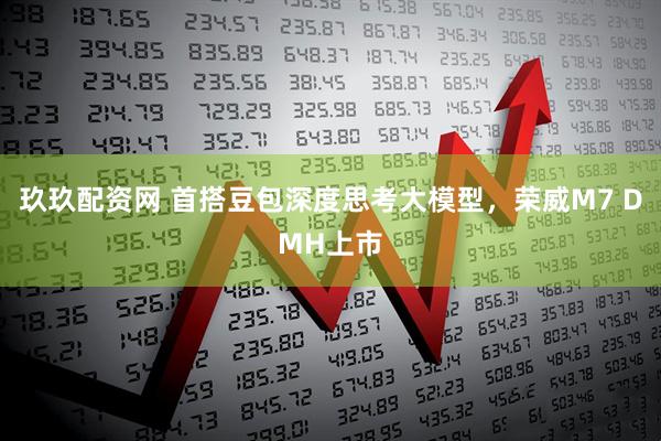 玖玖配资网 首搭豆包深度思考大模型，荣威M7 DMH上市
