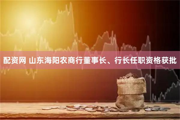 配资网 山东海阳农商行董事长、行长任职资格获批
