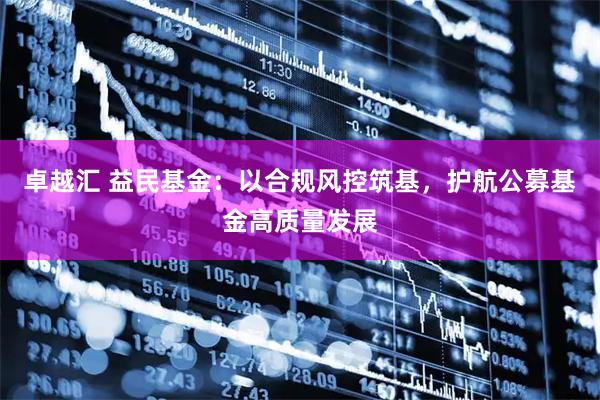 卓越汇 益民基金:以合规风控筑基,护航公募基金高质量发展