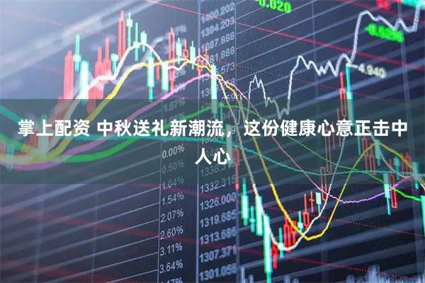 掌上配资 中秋送礼新潮流，这份健康心意正击中人心