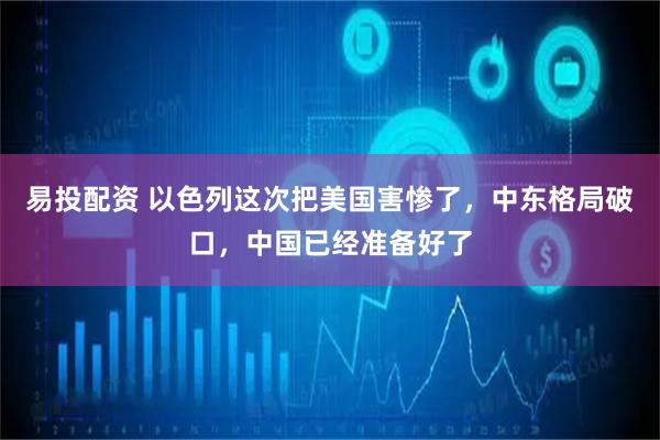 易投配资 以色列这次把美国害惨了，中东格局破口，中国已经准备好了