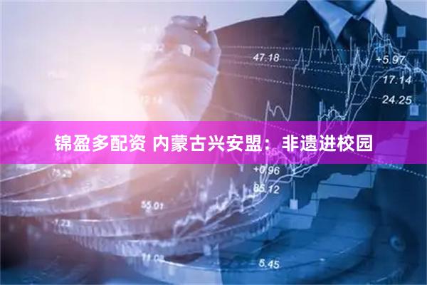 锦盈多配资 内蒙古兴安盟:非遗进校园