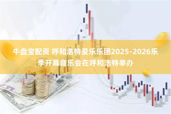 牛盘宝配资 呼和浩特爱乐乐团2025-2026乐季开幕音乐会在呼和浩特举办