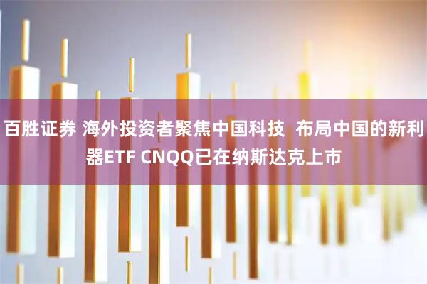 百胜证券 海外投资者聚焦中国科技  布局中国的新利器ETF CNQQ已在纳斯达克上市