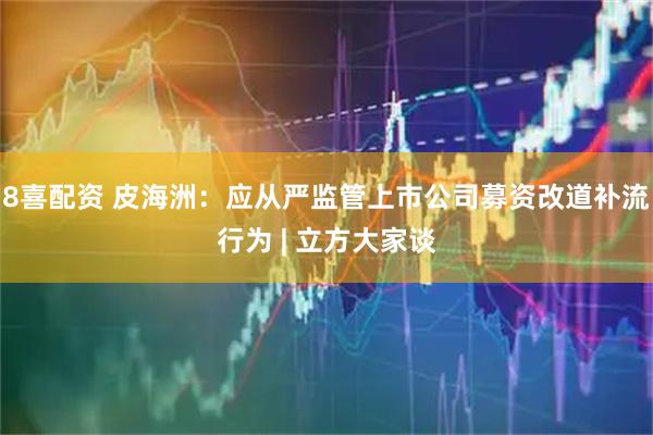8喜配资 皮海洲：应从严监管上市公司募资改道补流行为 | 立方大家谈