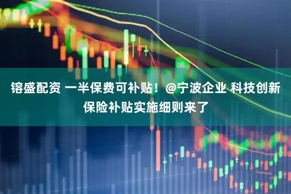 镕盛配资 一半保费可补贴！@宁波企业 科技创新保险补贴实施细则来了