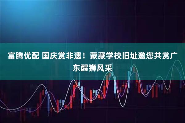 富腾优配 国庆赏非遗！蒙藏学校旧址邀您共赏广东醒狮风采
