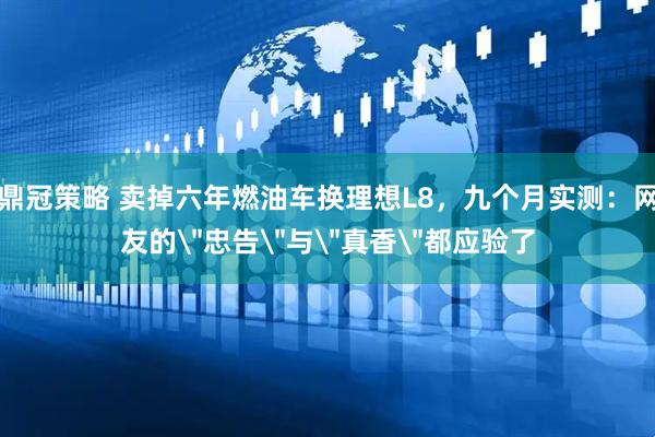 鼎冠策略 卖掉六年燃油车换理想L8，九个月实测：网友的＂忠告＂与＂真香＂都应验了