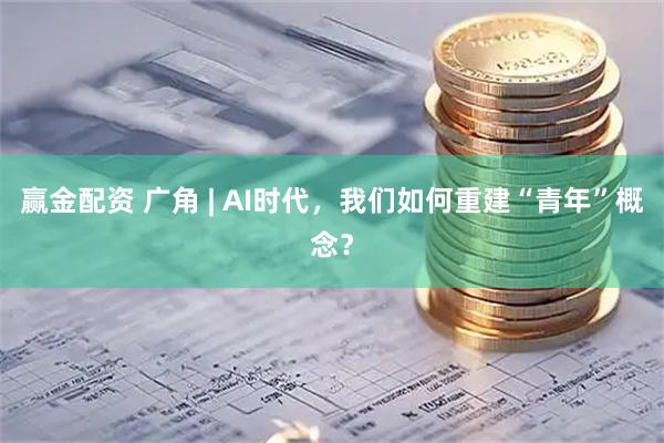 赢金配资 广角 | AI时代，我们如何重建“青年”概念？