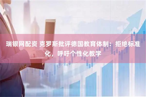 瑞银网配资 克罗斯批评德国教育体制：拒绝标准化，呼吁个性化教学
