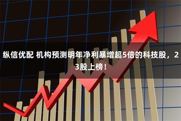 纵信优配 机构预测明年净利暴增超5倍的科技股，23股上榜！