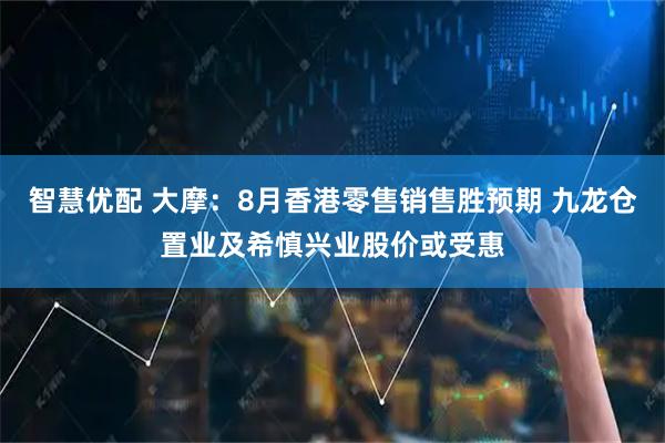 智慧优配 大摩：8月香港零售销售胜预期 九龙仓置业及希慎兴业股价或受惠