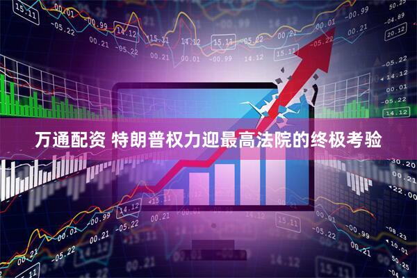 万通配资 特朗普权力迎最高法院的终极考验