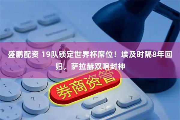 盛鹏配资 19队锁定世界杯席位！埃及时隔8年回归，萨拉赫双响封神