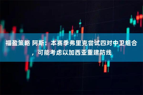 福盈策略 阿斯：本赛季弗里克尝试四对中卫组合，可能考虑以加西亚重建防线